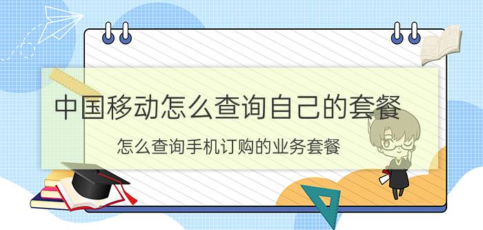 中国移动怎么查询自己的套餐 怎么查询手机订购的业务套餐？